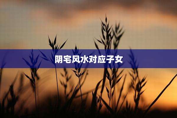 阴宅风水对应子女
