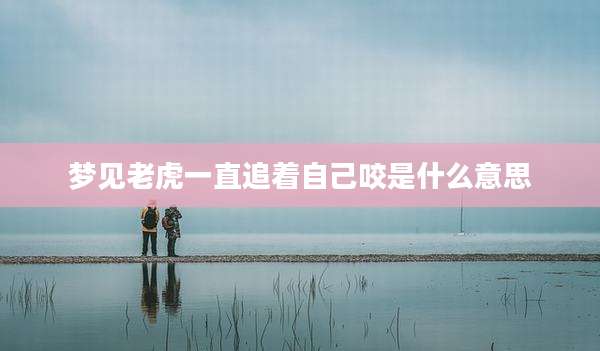 梦见老虎一直追着自己咬是什么意思