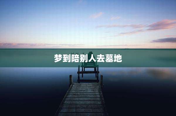 梦到陪别人去墓地