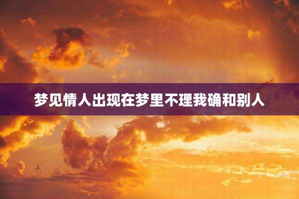 梦见情人出现在梦里不理我确和别人