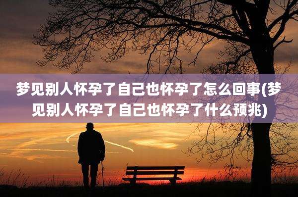 梦见别人怀孕了自己也怀孕了怎么回事(梦见别人怀孕了自己也怀孕了什么预兆)