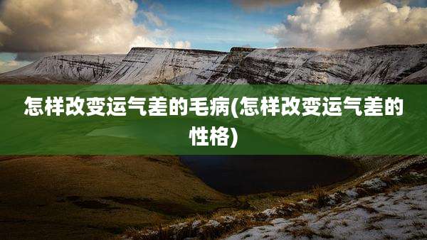 怎样改变运气差的毛病(怎样改变运气差的性格)