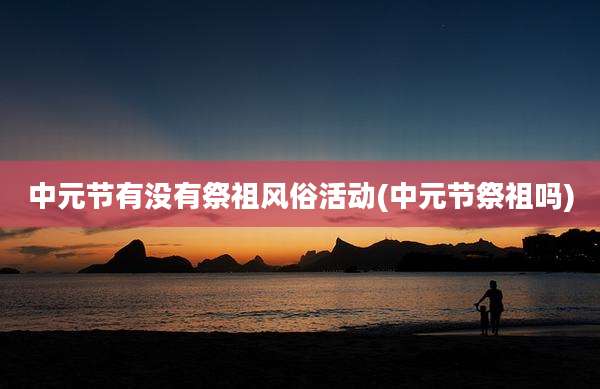 中元节有没有祭祖风俗活动(中元节祭祖吗)