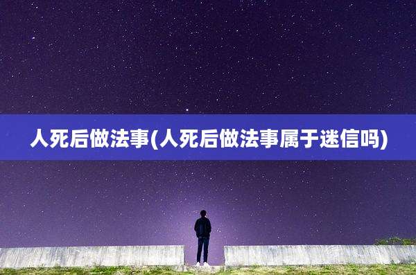 人死后做法事(人死后做法事属于迷信吗)