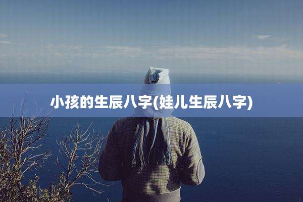 小孩的生辰八字(娃儿生辰八字)
