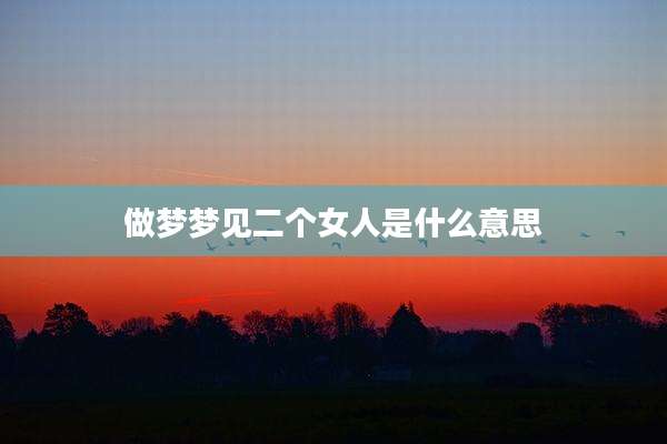 做梦梦见二个女人是什么意思