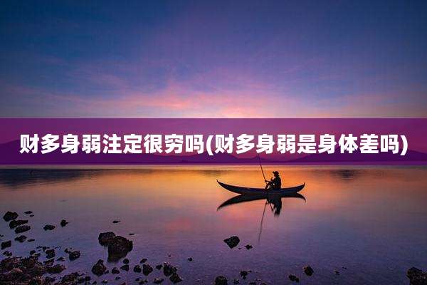财多身弱注定很穷吗(财多身弱是身体差吗)