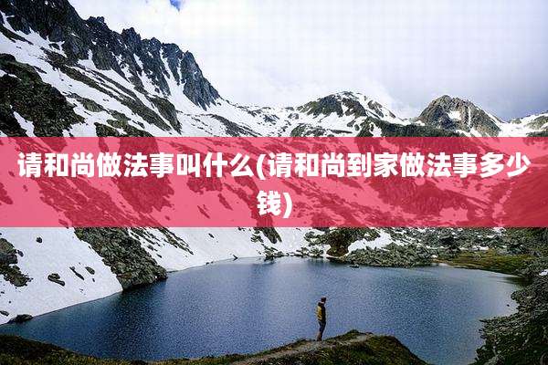 请和尚做法事叫什么(请和尚到家做法事多少钱)