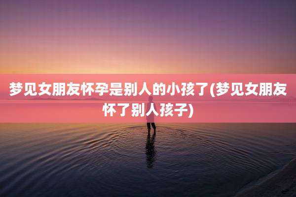 梦见女朋友怀孕是别人的小孩了(梦见女朋友怀了别人孩子)