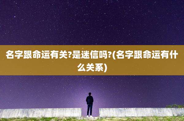 名字跟命运有关?是迷信吗?(名字跟命运有什么关系)