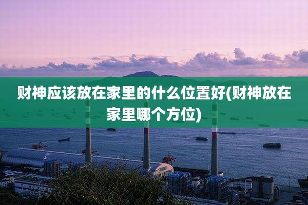 财神应该放在家里的什么位置好(财神放在家里哪个方位)