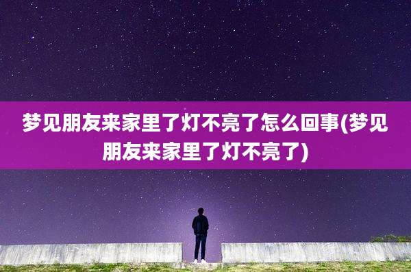 梦见朋友来家里了灯不亮了怎么回事(梦见朋友来家里了灯不亮了)