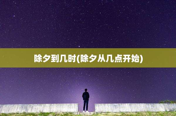 除夕到几时(除夕从几点开始)