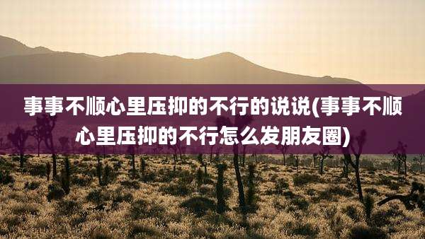 事事不顺心里压抑的不行的说说(事事不顺心里压抑的不行怎么发朋友圈)