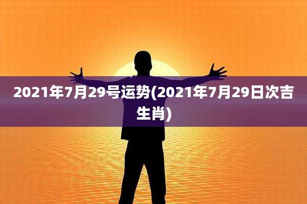 2021年7月29号运势(2021年7月29日次吉生肖)