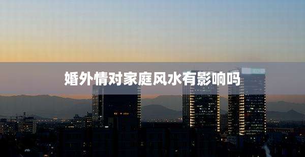 婚外情对家庭风水有影响吗