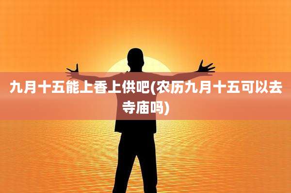 九月十五能上香上供吧(农历九月十五可以去寺庙吗)