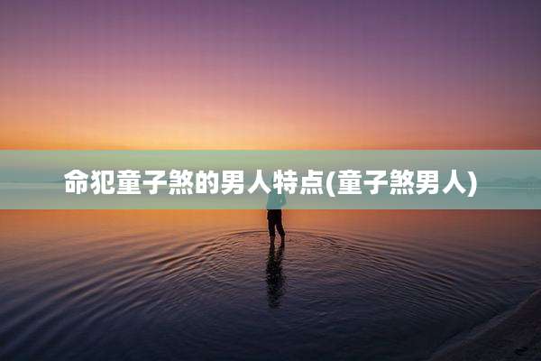 命犯童子煞的男人特点(童子煞男人)