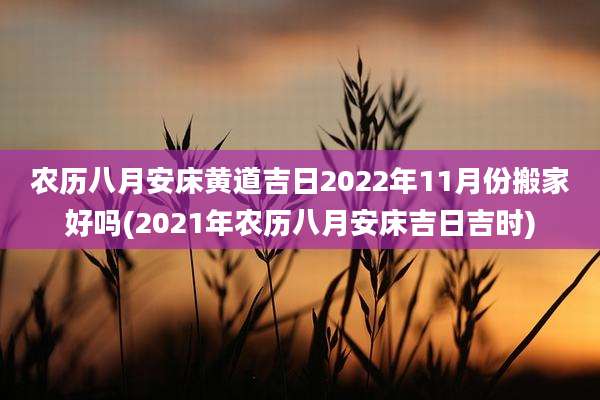 农历八月安床黄道吉日2022年11月份搬家好吗(2021年农历八月安床吉日吉时)
