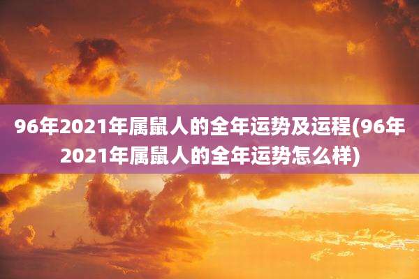 96年2021年属鼠人的全年运势及运程(96年2021年属鼠人的全年运势怎么样)