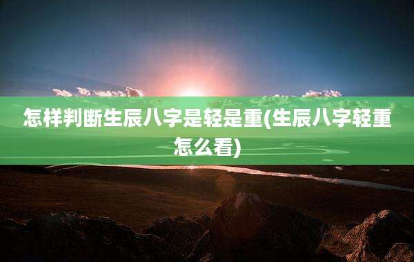 怎样判断生辰八字是轻是重(生辰八字轻重怎么看)