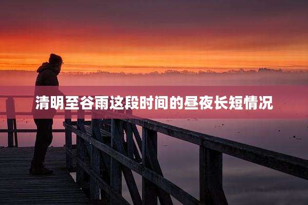 清明至谷雨这段时间的昼夜长短情况