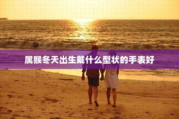 属猴冬天出生戴什么型状的手表好
