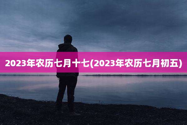 2023年农历七月十七(2023年农历七月初五)