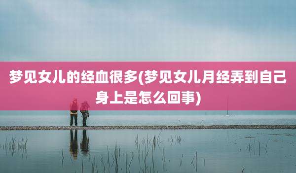 梦见女儿的经血很多(梦见女儿月经弄到自己身上是怎么回事)