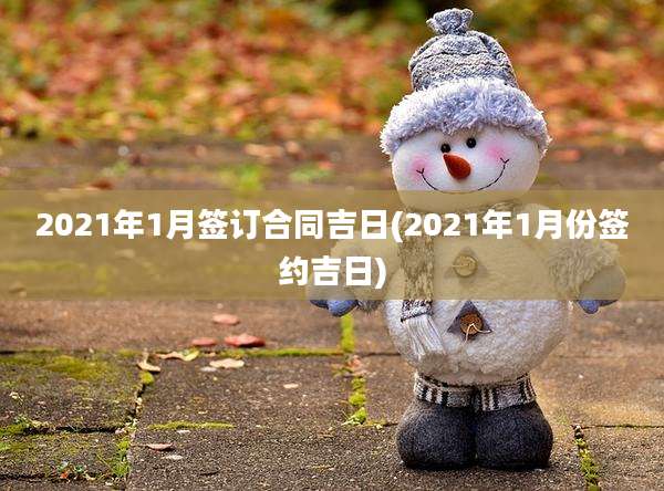 2021年1月签订合同吉日(2021年1月份签约吉日)