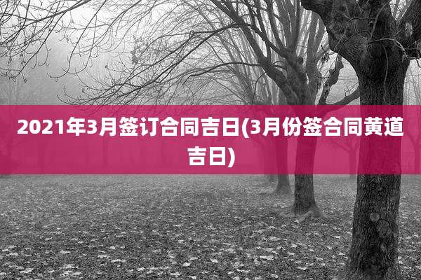 2021年3月签订合同吉日(3月份签合同黄道吉日)