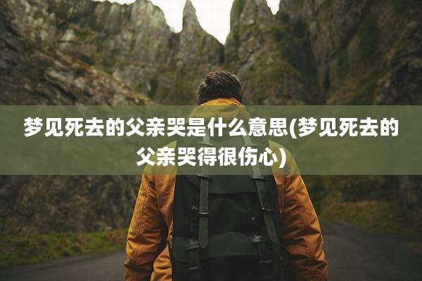 梦见死去的父亲哭是什么意思(梦见死去的父亲哭得很伤心)