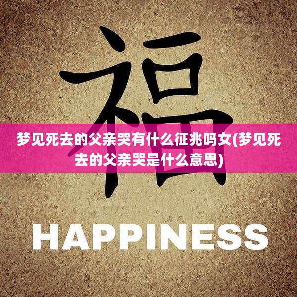 梦见死去的父亲哭有什么征兆吗女(梦见死去的父亲哭是什么意思)