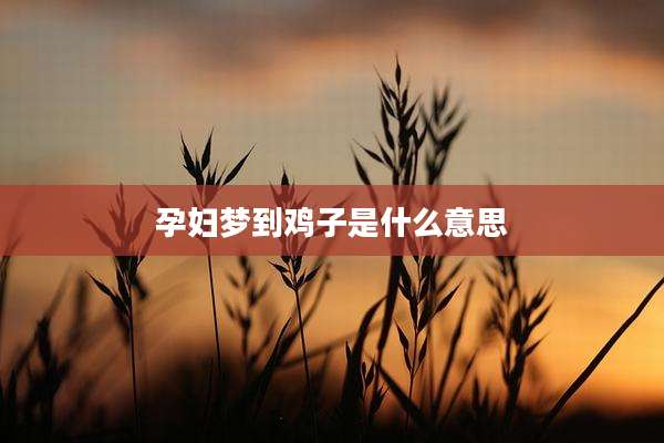 孕妇梦到鸡子是什么意思