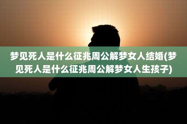 梦见死人是什么征兆周公解梦女人结婚(梦见死人是什么征兆周公解梦女人生孩子)