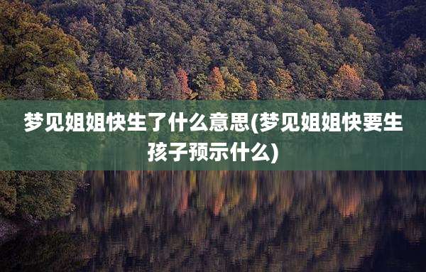 梦见姐姐快生了什么意思(梦见姐姐快要生孩子预示什么)