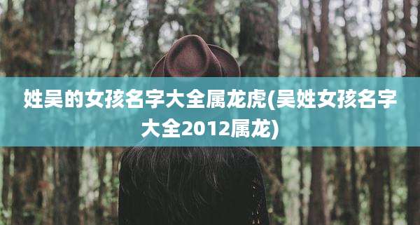 姓吴的女孩名字大全属龙虎(吴姓女孩名字大全2012属龙)