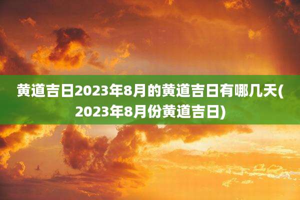 黄道吉日2023年8月的黄道吉日有哪几天(2023年8月份黄道吉日)