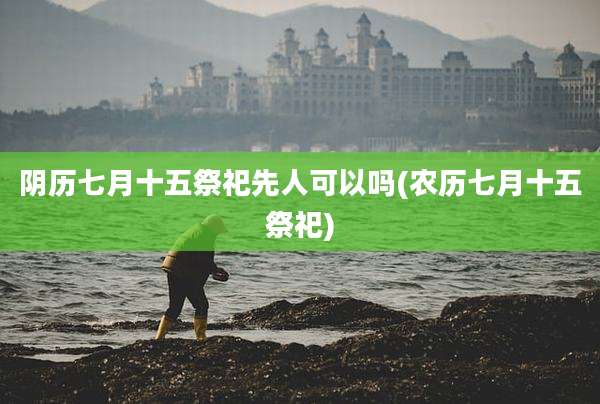 阴历七月十五祭祀先人可以吗(农历七月十五祭祀)