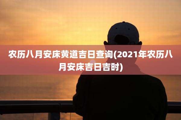 农历八月安床黄道吉日查询(2021年农历八月安床吉日吉时)