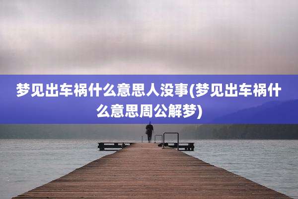 梦见出车祸什么意思人没事(梦见出车祸什么意思周公解梦)