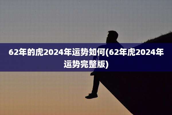 62年的虎2024年运势如何(62年虎2024年运势完整版)