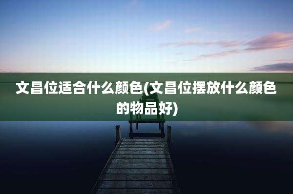 文昌位适合什么颜色(文昌位摆放什么颜色的物品好)