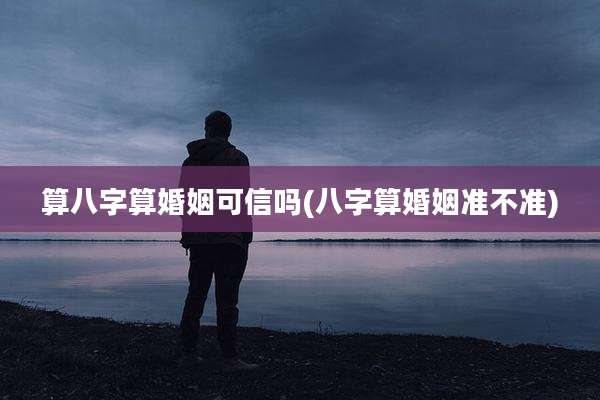 算八字算婚姻可信吗(八字算婚姻准不准)
