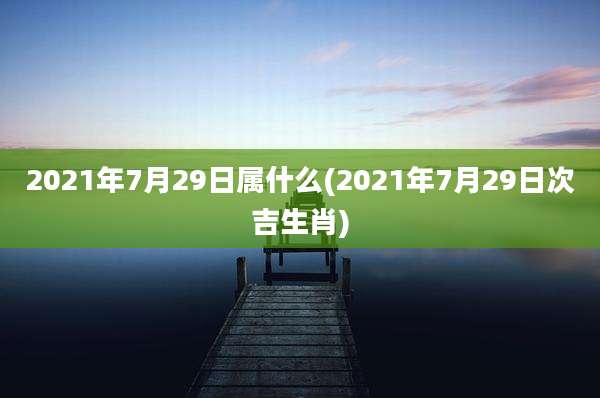 2021年7月29日属什么(2021年7月29日次吉生肖)