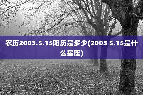 农历2003.5.15阳历是多少(2003 5.15是什么星座)