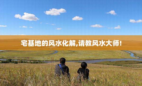 宅基地的风水化解,请教风水大师!