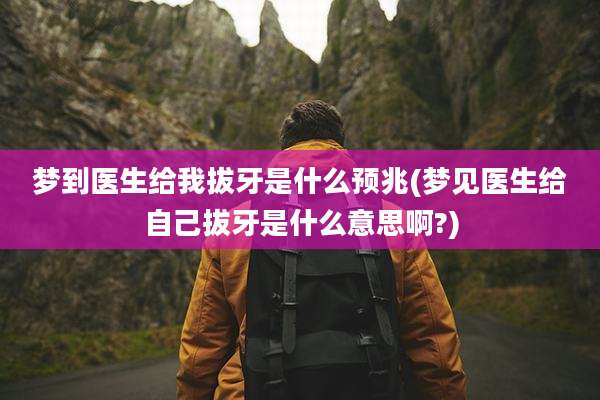 梦到医生给我拔牙是什么预兆(梦见医生给自己拔牙是什么意思啊?)