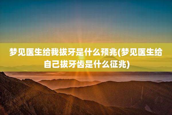 梦见医生给我拔牙是什么预兆(梦见医生给自己拔牙齿是什么征兆)