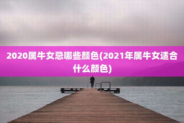 2020属牛女忌哪些颜色(2021年属牛女适合什么颜色)